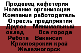 Продавец кафетерия › Название организации ­ Компания-работодатель › Отрасль предприятия ­ Другое › Минимальный оклад ­ 1 - Все города Работа » Вакансии   . Красноярский край,Железногорск г.